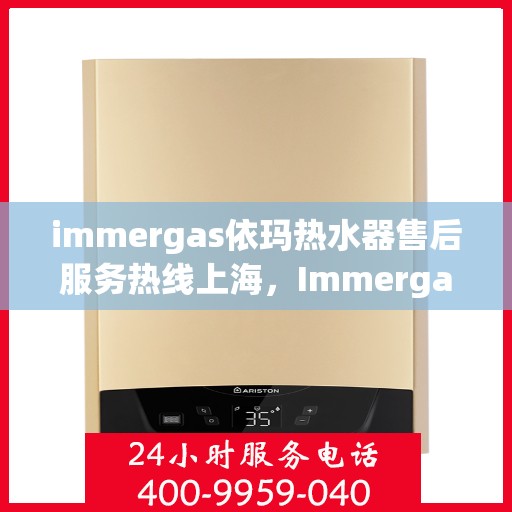immergas依玛热水器售后服务热线上海，Immergas依玛热水器上海售后服务热线全攻略