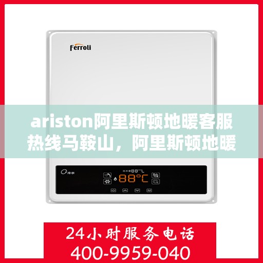 ariston阿里斯顿地暖客服热线马鞍山，阿里斯顿地暖客服热线在马鞍山，专业支持与解决方案一站式服务