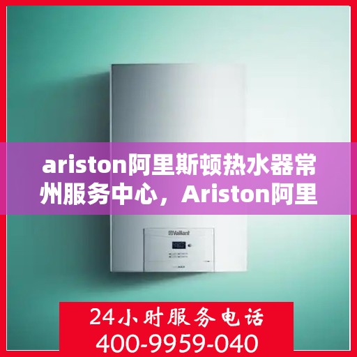 ariston阿里斯顿热水器常州服务中心，Ariston阿里斯顿热水器常州专业服务中心