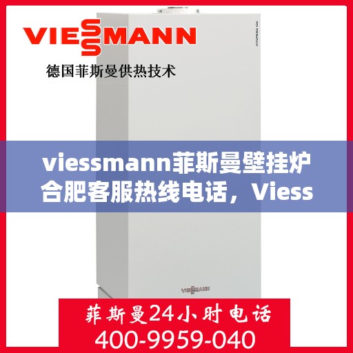 viessmann菲斯曼壁挂炉合肥客服热线电话，Viessmann菲斯曼壁挂炉合肥客服热线全攻略，专业解答，贴心服务