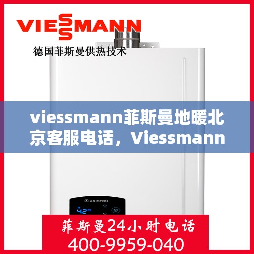 viessmann菲斯曼地暖北京客服电话，Viessmann菲斯曼地暖北京客服热线及咨询服务中心