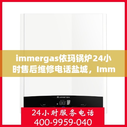 immergas依玛锅炉24小时售后维修电话盐城，Immergas依玛锅炉盐城售后维修热线全天候服务，专业快速解决故障