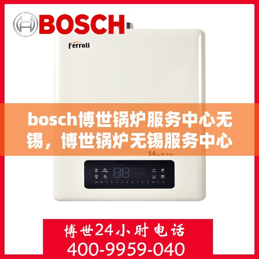 bosch博世锅炉服务中心无锡，博世锅炉无锡服务中心，专业维修与保养，一站式解决方案