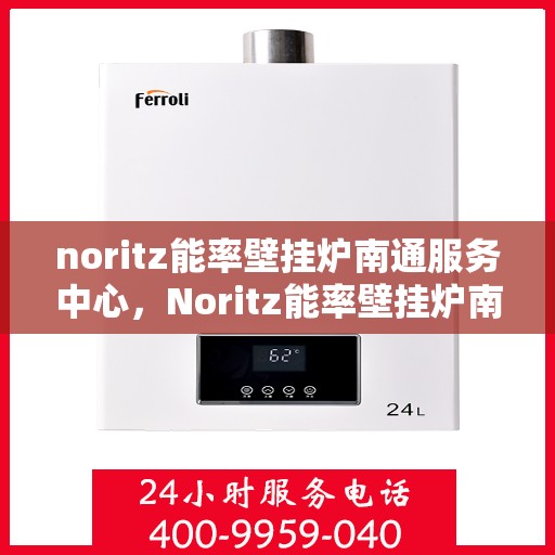 noritz能率壁挂炉南通服务中心，Noritz能率壁挂炉南通专业服务中心