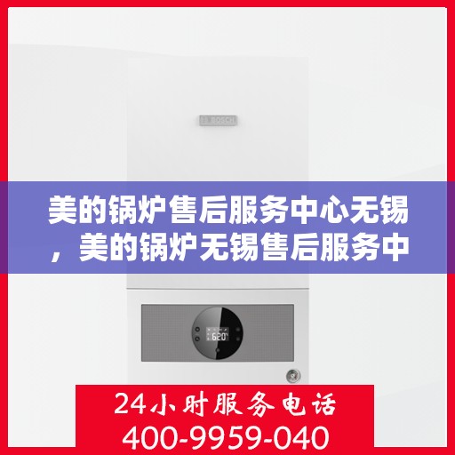 美的锅炉售后服务中心无锡，美的锅炉无锡售后服务中心，专业维修，贴心服务