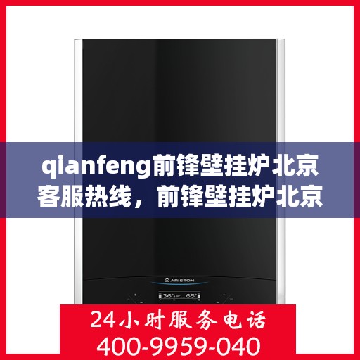 qianfeng前锋壁挂炉北京客服热线，前锋壁挂炉北京客服热线——专业解答，贴心服务