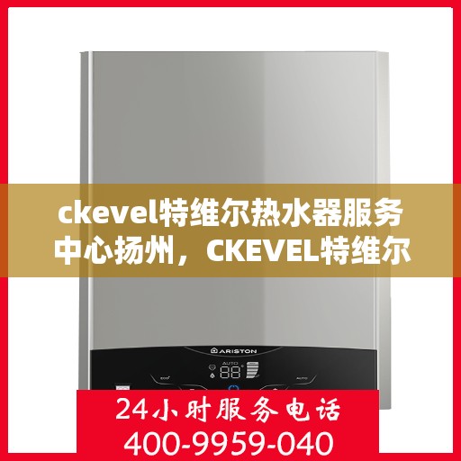 ckevel特维尔热水器服务中心扬州，CKEVEL特维尔热水器扬州服务中心，专业品质，温暖您的生活