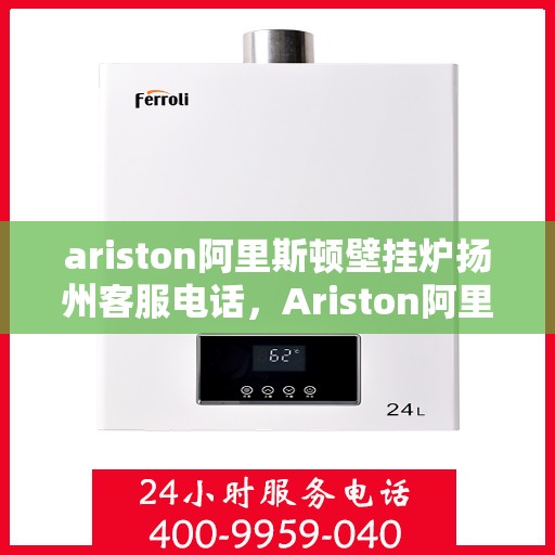 ariston阿里斯顿壁挂炉扬州客服电话，Ariston阿里斯顿壁挂炉扬州客服热线及售后支持指南