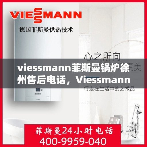 viessmann菲斯曼锅炉徐州售后电话，Viessmann菲斯曼锅炉徐州售后服务热线及电话全攻略