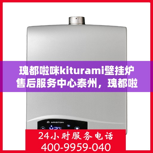 瑰都啦咪kiturami壁挂炉售后服务中心泰州，瑰都啦咪kiturami壁挂炉泰州售后服务中心，专业维修与贴心服务