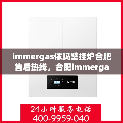 immergas依玛壁挂炉合肥售后热线，合肥immergas依玛壁挂炉售后热线及维修服务指南