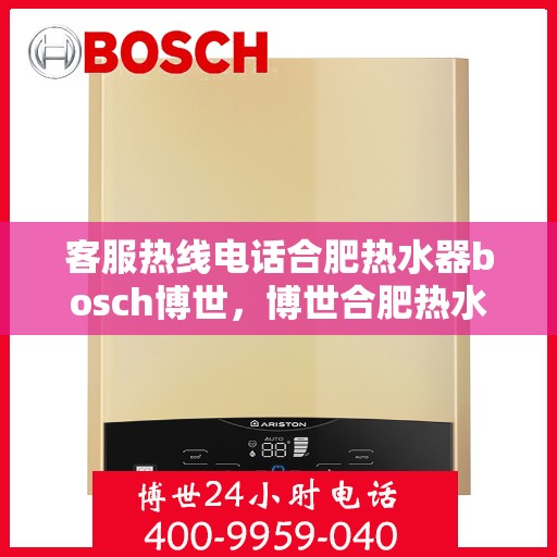 客服热线电话合肥热水器bosch博世，博世合肥热水器客服热线电话全解析