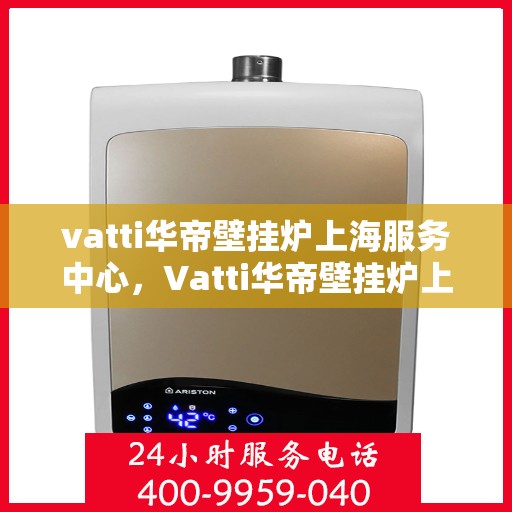 vatti华帝壁挂炉上海服务中心，Vatti华帝壁挂炉上海服务中心，专业维修与高效服务，为您温暖生活保驾护航