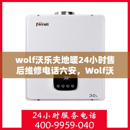 wolf沃乐夫地暖24小时售后维修电话六安，Wolf沃乐夫地暖六安售后维修热线全天候服务，专业保障您的温暖时光