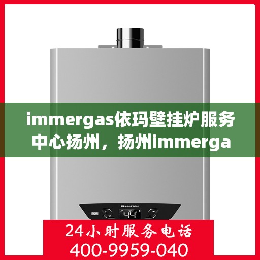 immergas依玛壁挂炉服务中心扬州，扬州immergas依玛壁挂炉专业服务中心，高效维修与保养解决方案
