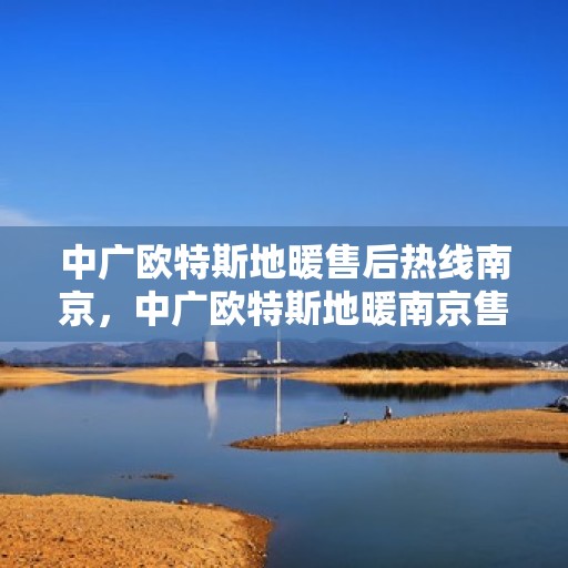 中广欧特斯地暖售后热线南京，中广欧特斯地暖南京售后热线，专业服务的温暖连接