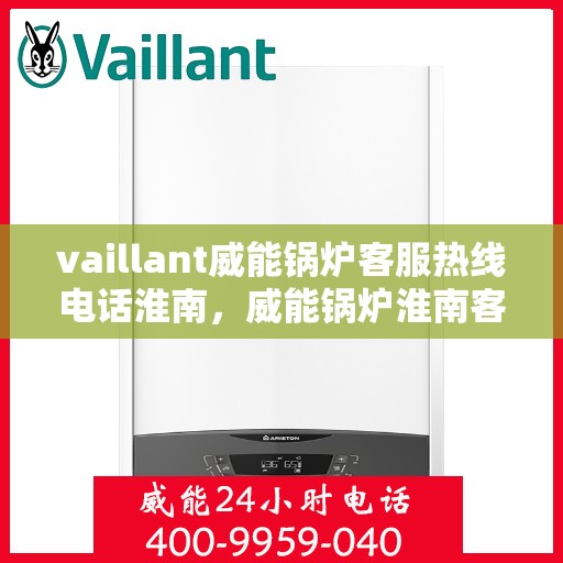 vaillant威能锅炉客服热线电话淮南，威能锅炉淮南客服热线电话及售后服务指南