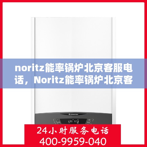 noritz能率锅炉北京客服电话，Noritz能率锅炉北京客服热线及售后支持
