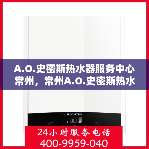 A.O.史密斯热水器服务中心常州，常州A.O.史密斯热水器专业服务中心，品质服务的守护者