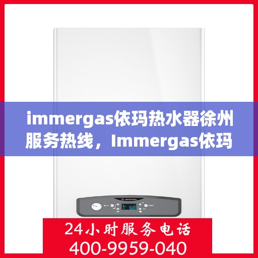 immergas依玛热水器徐州服务热线，Immergas依玛热水器徐州服务热线，专业维修与售后无忧