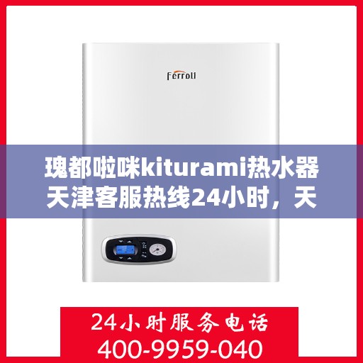 瑰都啦咪kiturami热水器天津客服热线24小时，天津瑰都啦咪Kiturami热水器全天候客服热线，贴心服务随时在线
