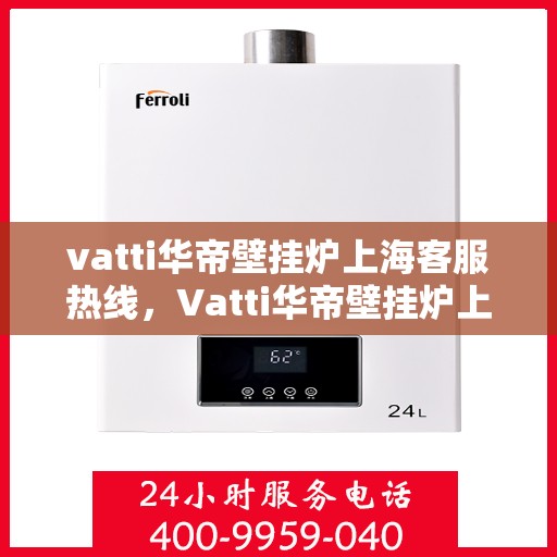 vatti华帝壁挂炉上海客服热线，Vatti华帝壁挂炉上海客服热线，专业解答，贴心服务