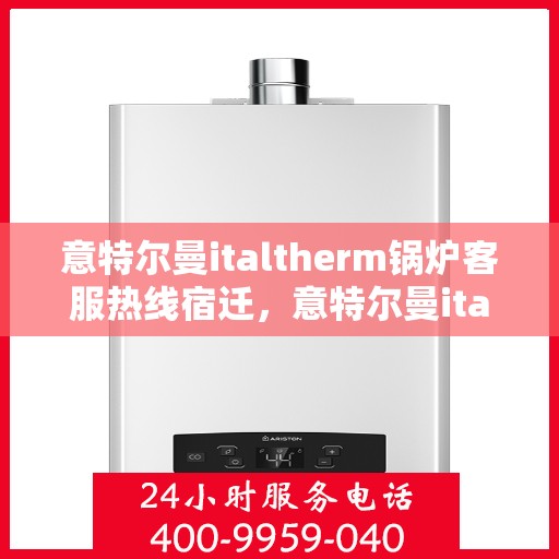 意特尔曼italtherm锅炉客服热线宿迁，意特尔曼italtherm锅炉客服热线在宿迁，专业支持与解决方案的热线通道