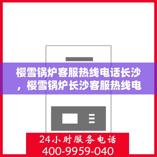 樱雪锅炉客服热线电话长沙，樱雪锅炉长沙客服热线电话，专业服务的起点