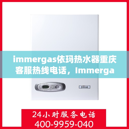 immergas依玛热水器重庆客服热线电话，Immergas依玛热水器重庆客服热线全攻略，解决您的疑问，温暖您的生活