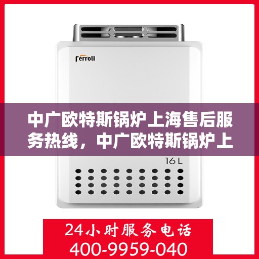 中广欧特斯锅炉上海售后服务热线，中广欧特斯锅炉上海售后热线，专业服务，温暖您的生活