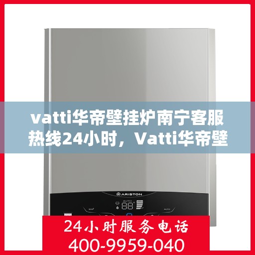 vatti华帝壁挂炉南宁客服热线24小时，Vatti华帝壁挂炉南宁全天候客服热线支持