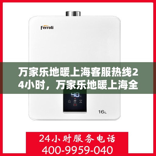 万家乐地暖上海客服热线24小时，万家乐地暖上海全天候客服热线，贴心服务不打烊