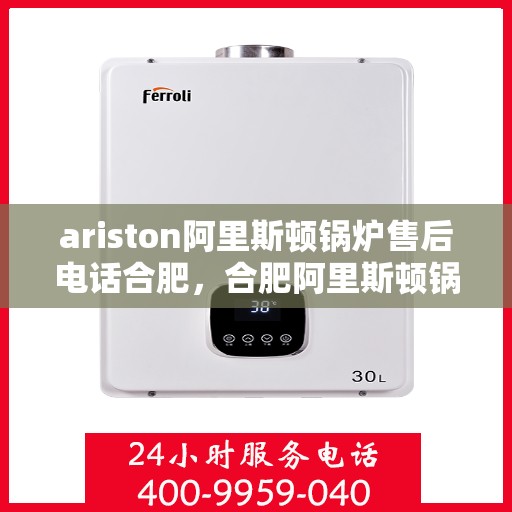 ariston阿里斯顿锅炉售后电话合肥，合肥阿里斯顿锅炉售后专业维修电话及咨询服务