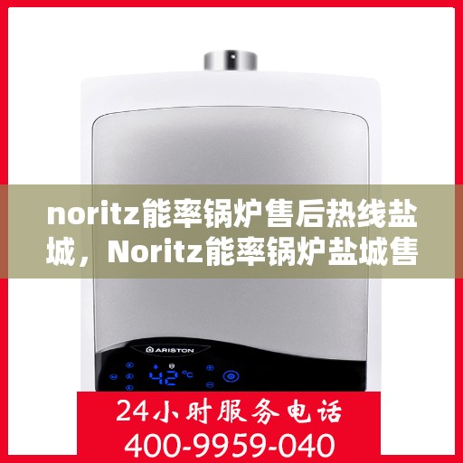 noritz能率锅炉售后热线盐城，Noritz能率锅炉盐城售后热线及服务一览