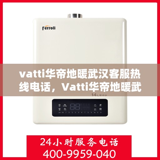 vatti华帝地暖武汉客服热线电话，Vatti华帝地暖武汉客服热线全攻略，一站式解决您的地暖问题！