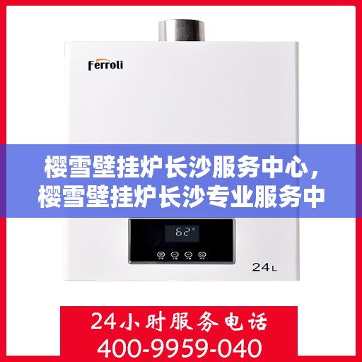 樱雪壁挂炉长沙服务中心，樱雪壁挂炉长沙专业服务中心