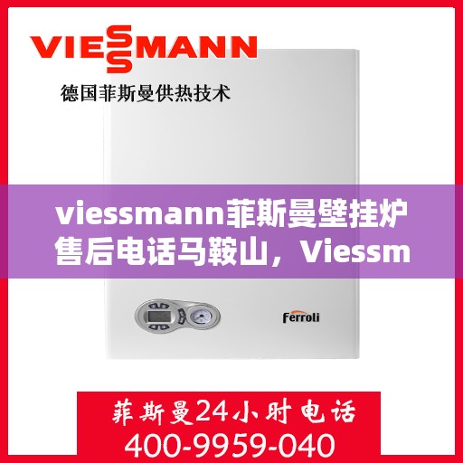 viessmann菲斯曼壁挂炉售后电话马鞍山，Viessmann菲斯曼壁挂炉马鞍山售后支持专线