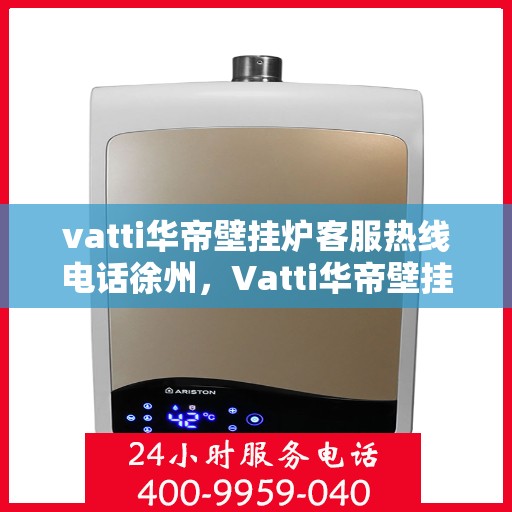 vatti华帝壁挂炉客服热线电话徐州，Vatti华帝壁挂炉徐州客服热线电话及售后服务指南