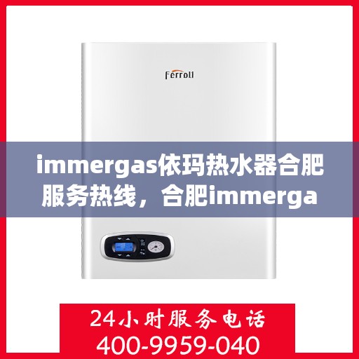 immergas依玛热水器合肥服务热线，合肥immergas依玛热水器服务热线全攻略，专业维修与售后支持