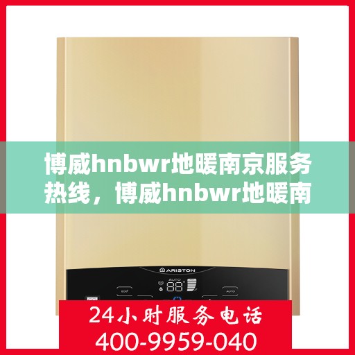 博威hnbwr地暖南京服务热线，博威hnbwr地暖南京服务热线——专业温暖，一触即达