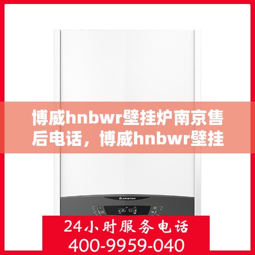 博威hnbwr壁挂炉南京售后电话，博威hnbwr壁挂炉南京售后服务中心联系电话