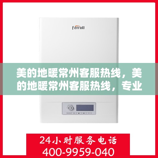 美的地暖常州客服热线，美的地暖常州客服热线，专业解答，温暖您的生活