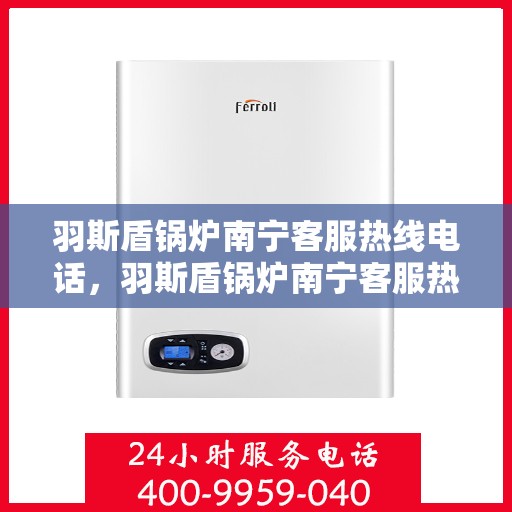 羽斯盾锅炉南宁客服热线电话，羽斯盾锅炉南宁客服热线电话公布，专业服务就在您身边！