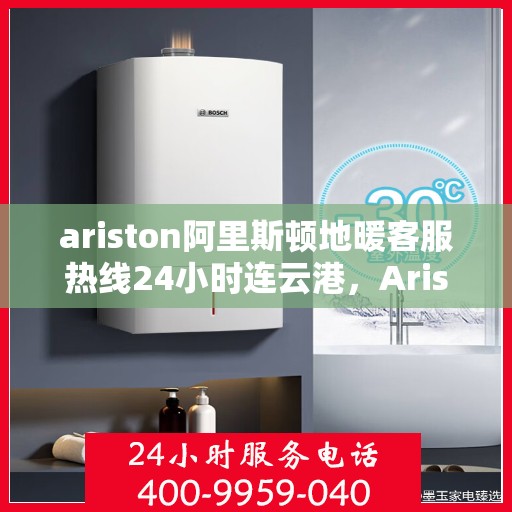 ariston阿里斯顿地暖客服热线24小时连云港，Ariston阿里斯顿地暖连云港全天候客服热线，暖心服务不打烊