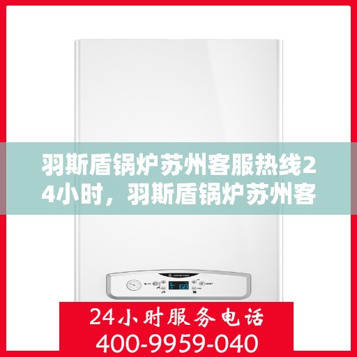 羽斯盾锅炉苏州客服热线24小时，羽斯盾锅炉苏州客服热线全天候服务，温暖热线随时为您解答