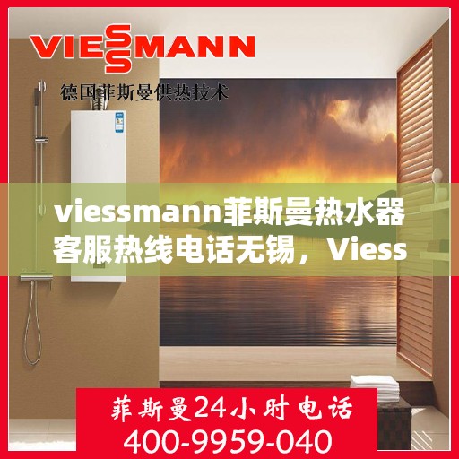 viessmann菲斯曼热水器客服热线电话无锡，Viessmann菲斯曼热水器无锡客服热线电话及售后维修服务指南