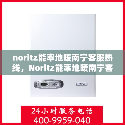 noritz能率地暖南宁客服热线，Noritz能率地暖南宁客服热线，专业解答，温暖您的生活
