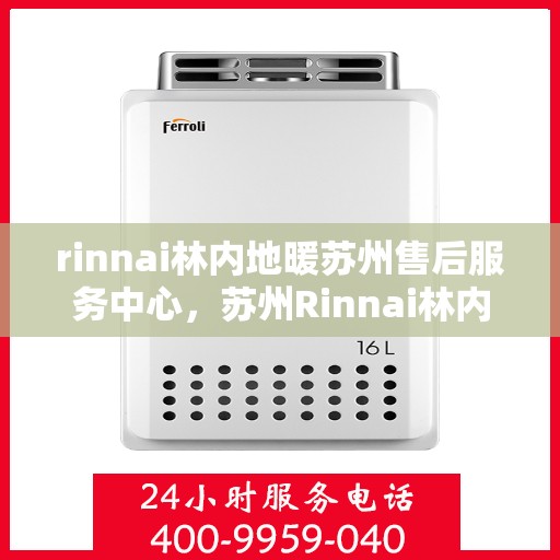 rinnai林内地暖苏州售后服务中心，苏州Rinnai林内地暖专业售后服务中心，贴心服务，温暖您的冬日之选