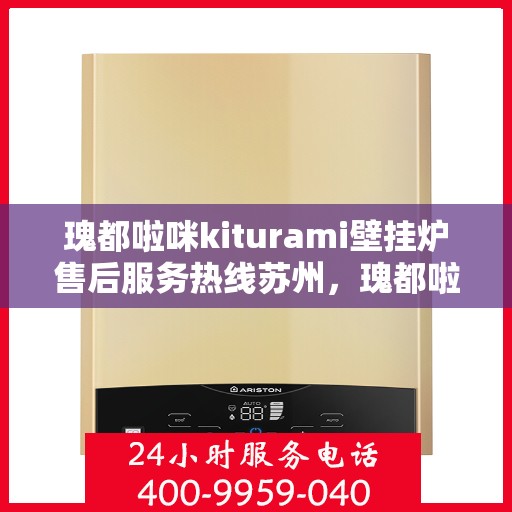 瑰都啦咪kiturami壁挂炉售后服务热线苏州，瑰都啦咪kiturami壁挂炉苏州售后服务热线全解析