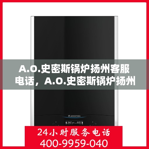 A.O.史密斯锅炉扬州客服电话，A.O.史密斯锅炉扬州客服热线及售后服务指南